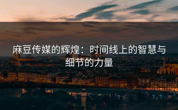 麻豆传媒的辉煌：时间线上的智慧与细节的力量