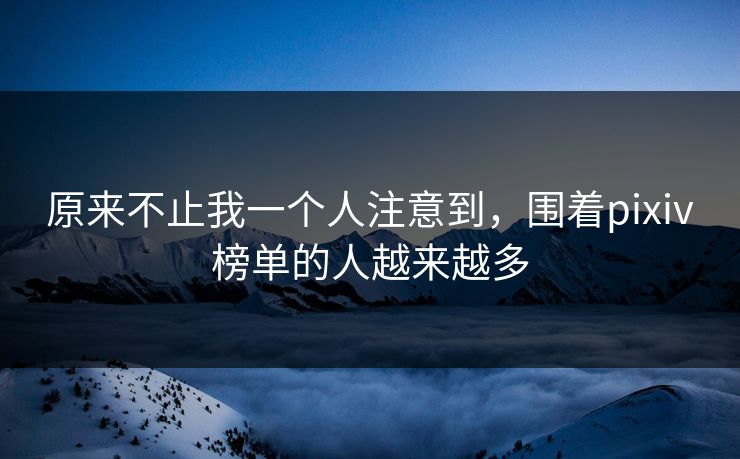 原来不止我一个人注意到，围着pixiv榜单的人越来越多