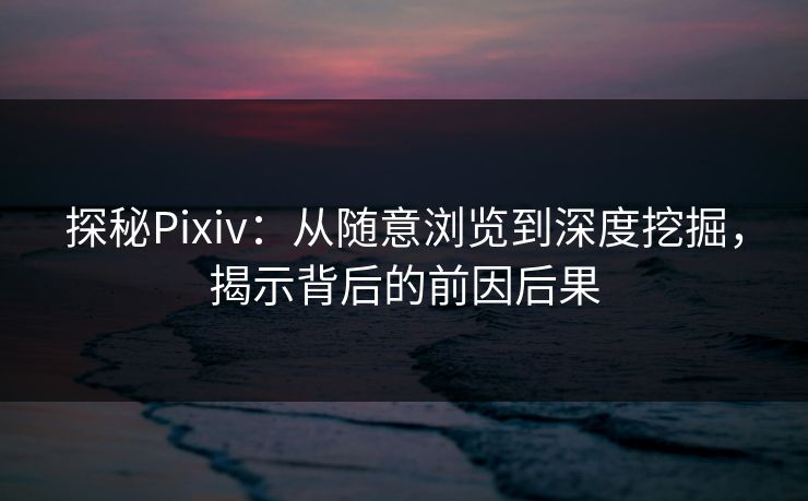 探秘Pixiv：从随意浏览到深度挖掘，揭示背后的前因后果