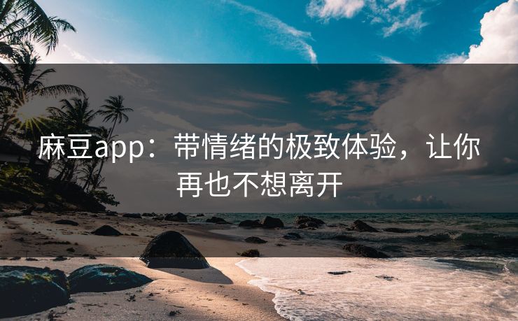 麻豆app：带情绪的极致体验，让你再也不想离开