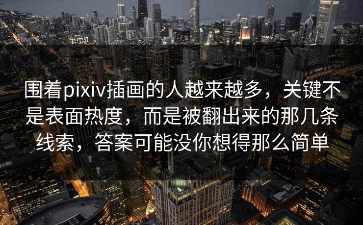 围着pixiv插画的人越来越多，关键不是表面热度，而是被翻出来的那几条线索，答案可能没你想得那么简单