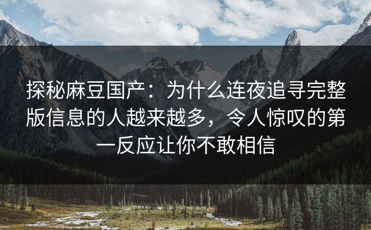 探秘麻豆国产：为什么连夜追寻完整版信息的人越来越多，令人惊叹的第一反应让你不敢相信