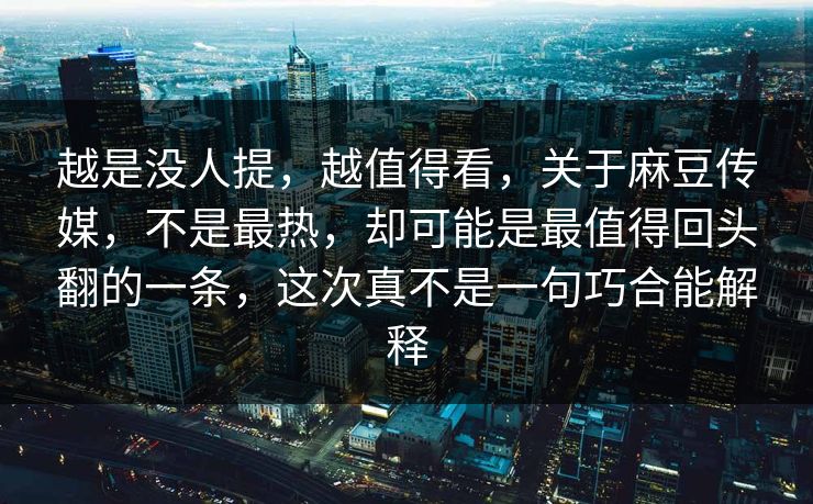 越是没人提，越值得看，关于麻豆传媒，不是最热，却可能是最值得回头翻的一条，这次真不是一句巧合能解释