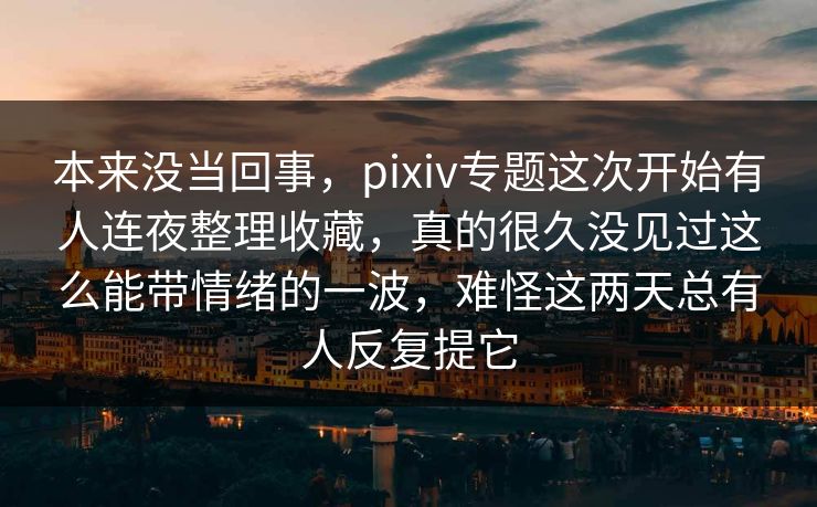 本来没当回事，pixiv专题这次开始有人连夜整理收藏，真的很久没见过这么能带情绪的一波，难怪这两天总有人反复提它