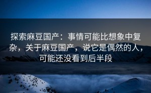 探索麻豆国产：事情可能比想象中复杂，关于麻豆国产，说它是偶然的人，可能还没看到后半段