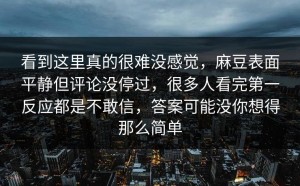 看到这里真的很难没感觉，麻豆表面平静但评论没停过，很多人看完第一反应都是不敢信，答案可能没你想得那么简单