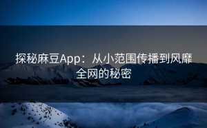 探秘麻豆App：从小范围传播到风靡全网的秘密