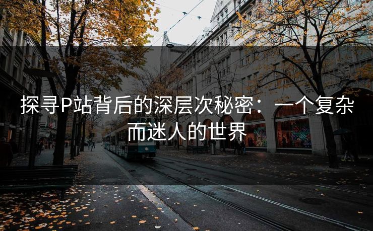 探寻P站背后的深层次秘密:一个复杂而迷人的世界 探寻P站背后的深层次秘密:一个复杂而迷人的世界