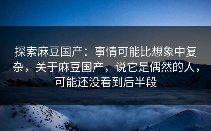 探索麻豆国产:事情可能比想象中复杂,关于麻豆国产,说它是偶然的人,可能还没看到后半段 探索麻豆国产:事情可能比想象中复杂,关于麻豆国产,说它是偶然的人,可能还没看到后半段