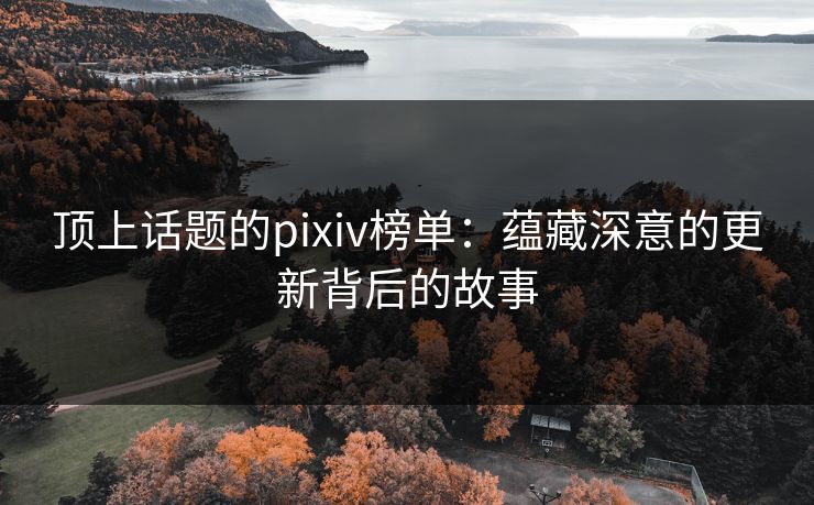 顶上话题的pixiv榜单:蕴藏深意的更新背后的故事 顶上话题的pixiv榜单:蕴藏深意的更新背后的故事