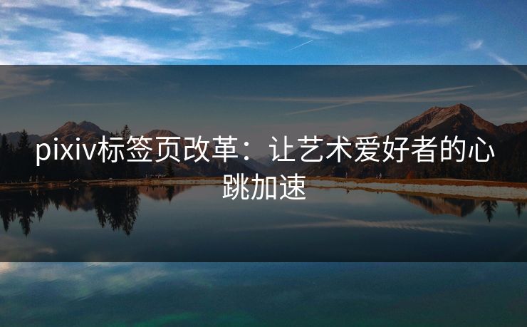 pixiv标签页改革:让艺术爱好者的心跳加速 pixiv标签页改革:让艺术爱好者的心跳加速