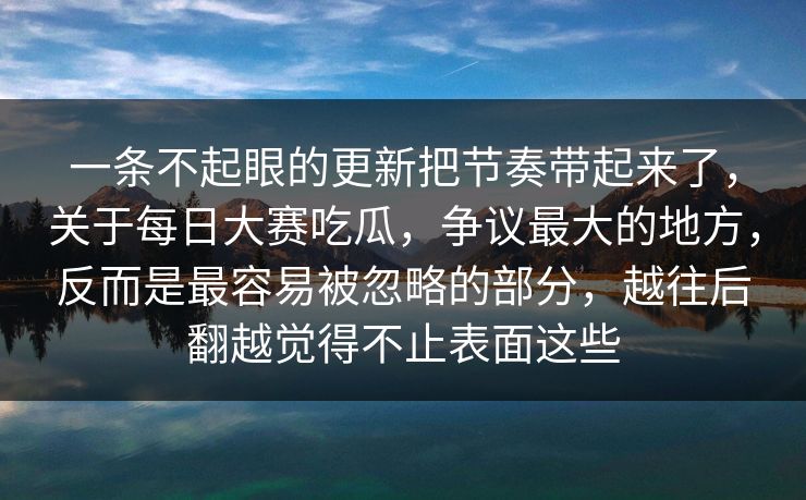 一条不起眼的更新把节奏带起来了,关于每日大赛吃瓜,争议最大的地方,反而是最容易被忽略的部分,越往后翻越觉得不止表面这些 一条不起眼的更新把节奏带起来了,关于每日大赛吃瓜,争议最大的地方,反而是最容易被忽略的部分,越往后翻越觉得不止表面这些