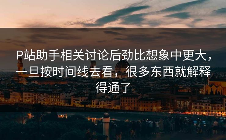 P站助手相关讨论后劲比想象中更大，一旦按时间线去看，很多东西就解释得通了